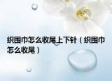 织围巾怎么收尾上下针（织围巾怎么收尾）