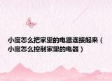 小度怎么把家里的电器连接起来（小度怎么控制家里的电器）