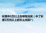 彩票中1万以上在哪里兑奖（中了彩票1万元以上的怎么兑奖?）