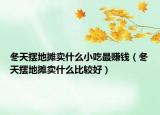 冬天摆地摊卖什么小吃最赚钱（冬天摆地摊卖什么比较好）