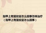 指甲上有竖纹是怎么回事怎样治疗（指甲上有竖纹是怎么回事）