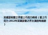 吴建豪和曾之乔爱上巧克力吻戏（爱上巧克力 2012年吴建豪曾之乔主演的电视剧）