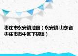 枣庄市永安镇地图（永安镇 山东省枣庄市市中区下辖镇）