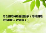 怎么用哑铃练胸肌新手（怎样用哑铃练胸肌（收藏版））
