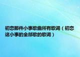 初恋那件小事歌曲所有歌词（初恋这小事的全部歌的歌词）