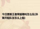 今日更新王者荣耀哪吒怎么玩(孙策开船队友怎么上船)