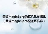 荣耀magic3pro的耳机孔在哪儿（荣耀magic3pro配送耳机吗）
