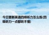 今日更新英语四级听力怎么练(四级听力一点都听不懂)