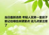 当日最新消息 年轻人买第一套房子要记住哪些关键要点 这几点要注意了