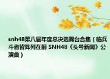 snh48第八届年度总决选舞台合集（临兵斗者皆阵列在前 SNH48《头号新闻》公演曲）