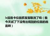 lr战场卡位面抓宝宝取消了吗（我今天试了下没有出现别的位面的画面啊）