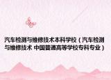 汽车检测与维修技术本科学校（汽车检测与维修技术 中国普通高等学校专科专业）