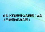火车上不能带什么东西呢（火车上不能带的几样东西）