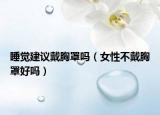 睡觉建议戴胸罩吗（女性不戴胸罩好吗）