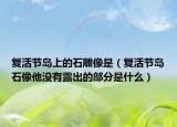 复活节岛上的石雕像是（复活节岛石像他没有露出的部分是什么）