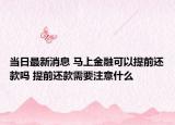 当日最新消息 马上金融可以提前还款吗 提前还款需要注意什么