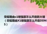 荣耀路由x1增强版怎么开启防火墙（荣耀路由X1增强版怎么开启DDNS）