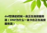 dnf登录的时候一直正在连接服务器（DNF为什么一直卡在正在连接服务器）