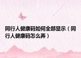 同行人健康码如何全部显示（同行人健康码怎么弄）