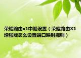 荣耀路由x1中继设置（荣耀路由X1增强版怎么设置端口映射规则）