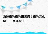 凉拌腐竹腐竹用煮吗（腐竹怎么做——凉拌腐竹）