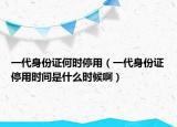 一代身份证何时停用（一代身份证停用时间是什么时候啊）