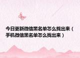 今日更新微信黑名单怎么找出来（手机微信黑名单怎么找出来）