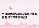 当日最新消息 邮你贷怎么样提高额度 以下方法可以试试