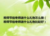 教师节给老师送什么礼物怎么做（教师节给老师送什么礼物比较好）