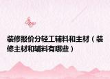 装修报价分轻工辅料和主材（装修主材和辅料有哪些）