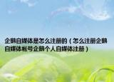 企鹅自媒体是怎么注册的（怎么注册企鹅自媒体帐号企鹅个人自媒体注册）
