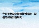 今日更新微信如何找到群聊（微信如何找到群聊天）