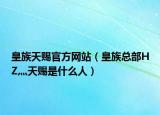 皇族天赐官方网站（皇族总部HZ灬天赐是什么人）