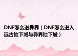 DNF怎么进异界（DNF怎么进入远古地下城与异界地下城）