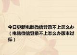 今日更新电脑微信登录不上怎么办（电脑微信登录不上怎么办版本过低）