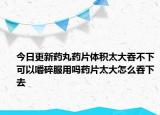 今日更新药丸药片体积太大吞不下可以嚼碎服用吗药片太大怎么吞下去