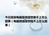 今日更新电脑版微信登录不上怎么回事（电脑微信版登陆不上怎么回事）
