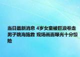 当日最新消息 4岁女童被巨浪卷走男子跳海施救 现场画面曝光十分惊险