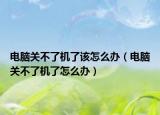 电脑关不了机了该怎么办（电脑关不了机了怎么办）