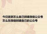 今日更新怎么自己创建微信公众号 怎么在微信创建自己的公众号