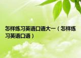 怎样练习英语口语大一（怎样练习英语口语）