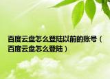 百度云盘怎么登陆以前的账号（百度云盘怎么登陆）