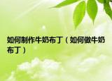 如何制作牛奶布丁（如何做牛奶布丁）