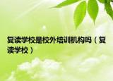复读学校是校外培训机构吗（复读学校）