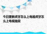 今日更新虎牙怎么上电视虎牙怎么上电视抽奖