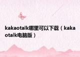 kakaotalk哪里可以下载（kakaotalk电脑版）