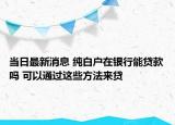 当日最新消息 纯白户在银行能贷款吗 可以通过这些方法来贷