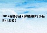 2012春晚小品（郝建演那个小品叫什么名）