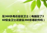 装360杀毒还是装卫士（电脑装了360安全卫士还要装360杀毒软件吗）