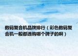 数码复合机品牌排行（彩色数码复合机一般都选购哪个牌子的啊）
